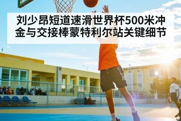 刘少昂短道速滑世界杯500米冲金与交接棒蒙特利尔站关键细节